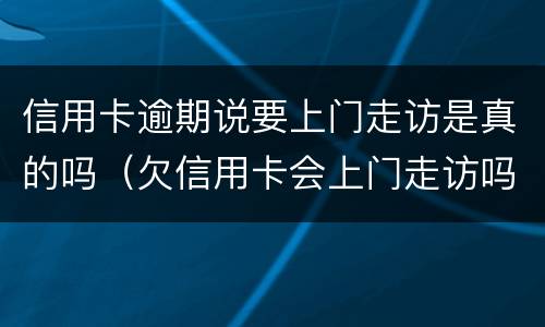 信用卡逾期说要上门走访是真的吗（欠信用卡会上门走访吗）