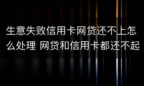 生意失败信用卡网贷还不上怎么处理 网贷和信用卡都还不起了怎么办
