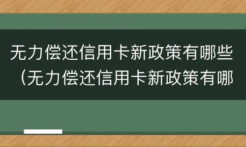 无力偿还信用卡新政策有哪些（无力偿还信用卡新政策有哪些问题）