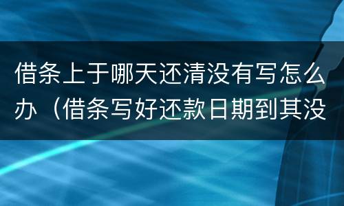 借条上于哪天还清没有写怎么办（借条写好还款日期到其没还怎么办）