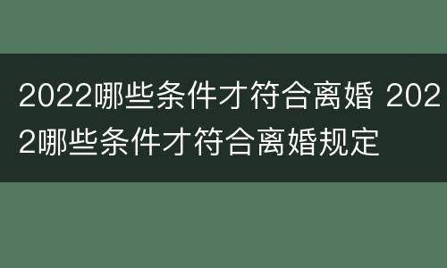 2022哪些条件才符合离婚 2022哪些条件才符合离婚规定