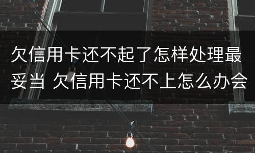 欠信用卡还不起了怎样处理最妥当 欠信用卡还不上怎么办会有哪些后果
