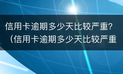 信用卡逾期多少天比较严重？（信用卡逾期多少天比较严重）