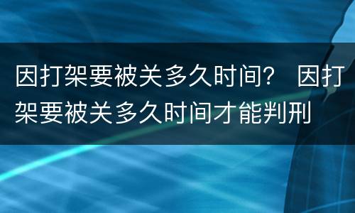 因打架要被关多久时间？ 因打架要被关多久时间才能判刑