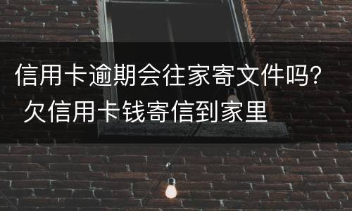 信用卡逾期会往家寄文件吗？ 欠信用卡钱寄信到家里