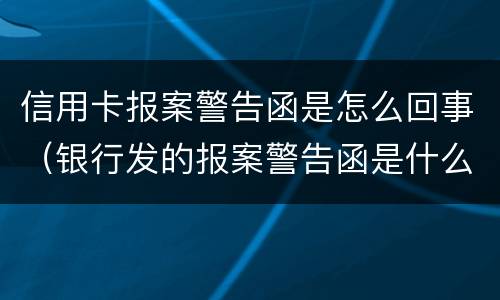 信用卡报案警告函是怎么回事（银行发的报案警告函是什么）