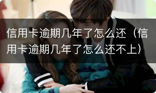 信用卡逾期几年了怎么还（信用卡逾期几年了怎么还不上）