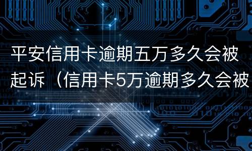 平安信用卡逾期五万多久会被起诉（信用卡5万逾期多久会被起诉）