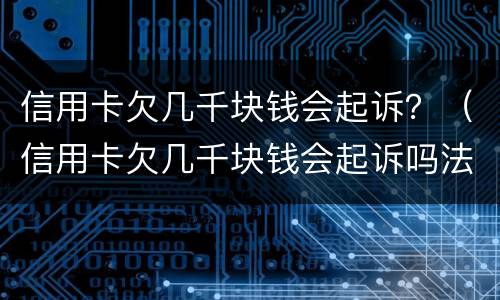 信用卡欠几千块钱会起诉？（信用卡欠几千块钱会起诉吗法律依据）