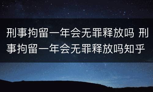 刑事拘留一年会无罪释放吗 刑事拘留一年会无罪释放吗知乎