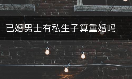 已婚男士有私生子算重婚吗
