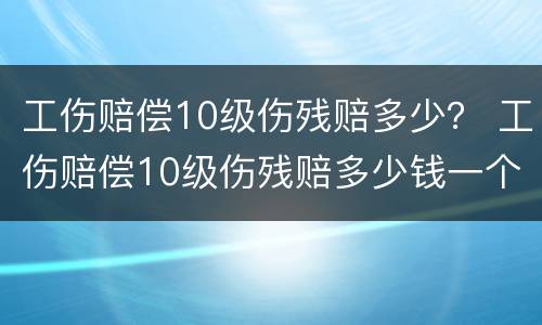 工伤赔偿10级伤残赔多少？ 工伤赔偿10级伤残赔多少钱一个月