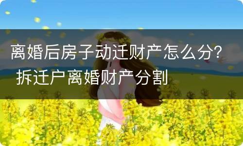 离婚后房子动迁财产怎么分？ 拆迁户离婚财产分割