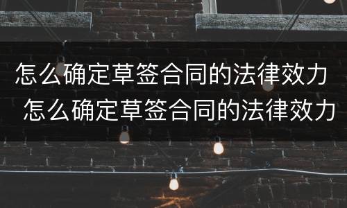 怎么确定草签合同的法律效力 怎么确定草签合同的法律效力呢