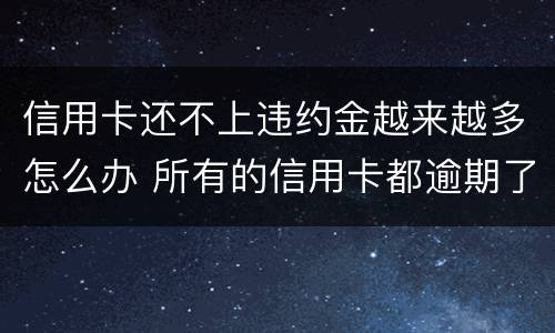 信用卡还不上违约金越来越多怎么办 所有的信用卡都逾期了还不上,怎么办