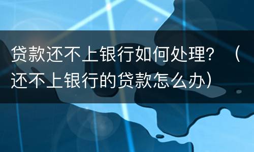 贷款还不上银行如何处理？（还不上银行的贷款怎么办）
