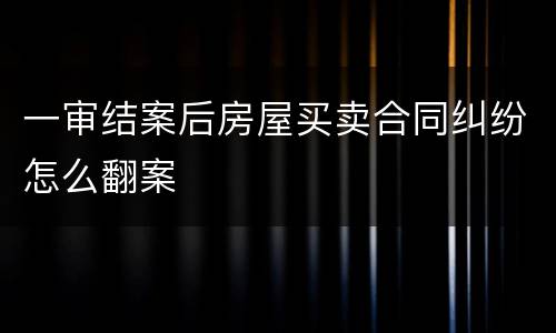 一审结案后房屋买卖合同纠纷怎么翻案