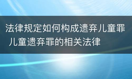 法律规定如何构成遗弃儿童罪 儿童遗弃罪的相关法律