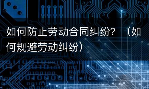 如何防止劳动合同纠纷？（如何规避劳动纠纷）