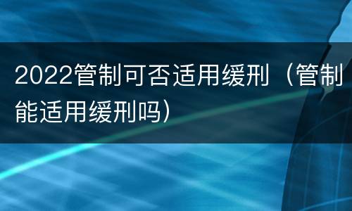 2022管制可否适用缓刑（管制能适用缓刑吗）