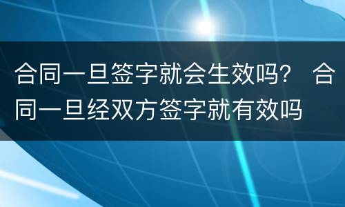 合同一旦签字就会生效吗？ 合同一旦经双方签字就有效吗