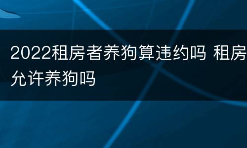 2022租房者养狗算违约吗 租房允许养狗吗