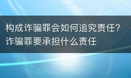 构成诈骗罪会如何追究责任? 诈骗罪要承担什么责任