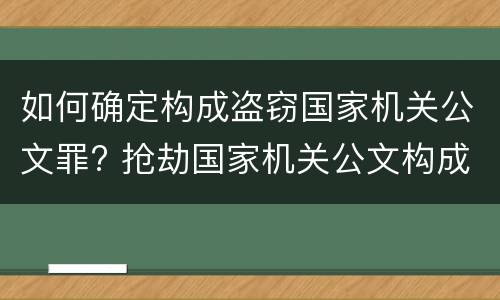 如何确定构成盗窃国家机关公文罪? 抢劫国家机关公文构成何罪