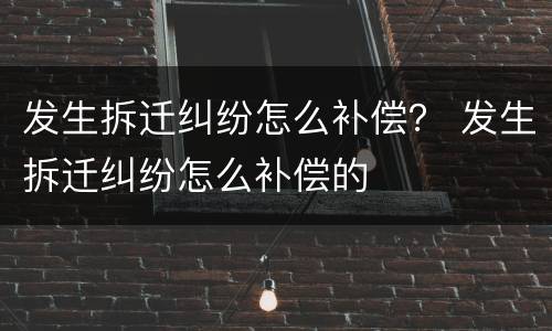发生拆迁纠纷怎么补偿？ 发生拆迁纠纷怎么补偿的