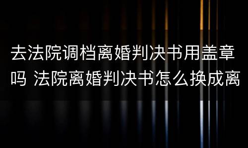 去法院调档离婚判决书用盖章吗 法院离婚判决书怎么换成离婚证