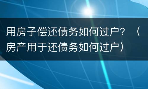 用房子偿还债务如何过户？（房产用于还债务如何过户）