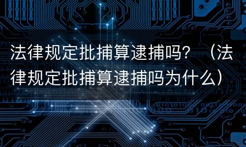 法律规定批捕算逮捕吗？（法律规定批捕算逮捕吗为什么）