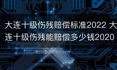 大连十级伤残赔偿标准2022 大连十级伤残能赔偿多少钱2020年