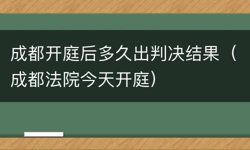 成都开庭后多久出判决结果（成都法院今天开庭）