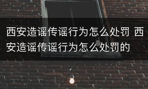 西安造谣传谣行为怎么处罚 西安造谣传谣行为怎么处罚的