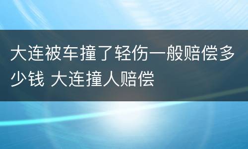大连被车撞了轻伤一般赔偿多少钱 大连撞人赔偿