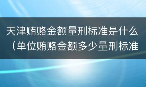 天津贿赂金额量刑标准是什么（单位贿赂金额多少量刑标准）
