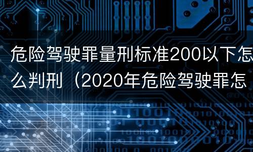 危险驾驶罪量刑标准200以下怎么判刑（2020年危险驾驶罪怎么判）