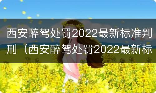 西安醉驾处罚2022最新标准判刑（西安醉驾处罚2022最新标准判刑多少年）