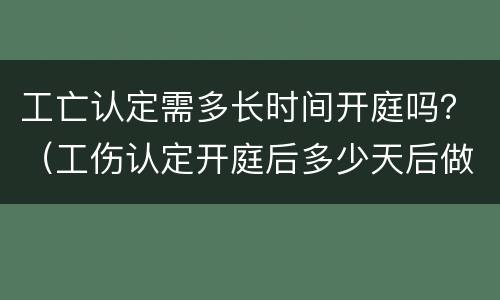 工亡认定需多长时间开庭吗？（工伤认定开庭后多少天后做判断）
