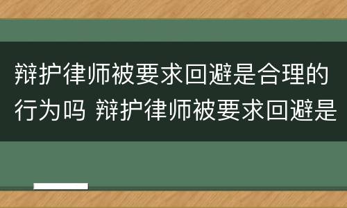 辩护律师被要求回避是合理的行为吗 辩护律师被要求回避是合理的行为吗