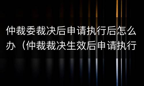 仲裁委裁决后申请执行后怎么办（仲裁裁决生效后申请执行的期限是多久）