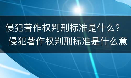 侵犯著作权判刑标准是什么？ 侵犯著作权判刑标准是什么意思