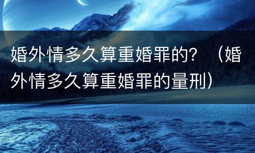 婚外情多久算重婚罪的？（婚外情多久算重婚罪的量刑）