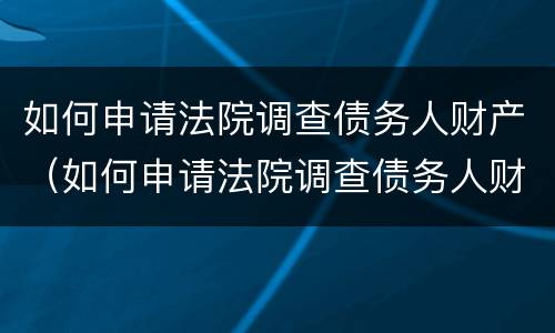 如何申请法院调查债务人财产（如何申请法院调查债务人财产状况）