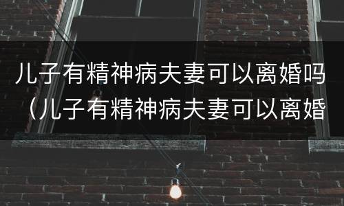 儿子有精神病夫妻可以离婚吗（儿子有精神病夫妻可以离婚吗）