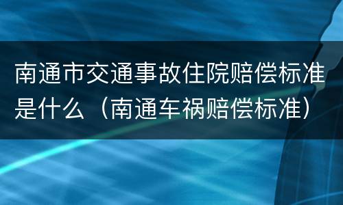 南通市交通事故住院赔偿标准是什么（南通车祸赔偿标准）