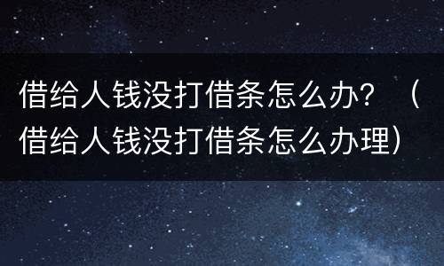 借给人钱没打借条怎么办？（借给人钱没打借条怎么办理）