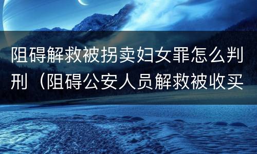 阻碍解救被拐卖妇女罪怎么判刑（阻碍公安人员解救被收买的妇女）