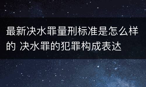 最新决水罪量刑标准是怎么样的 决水罪的犯罪构成表达